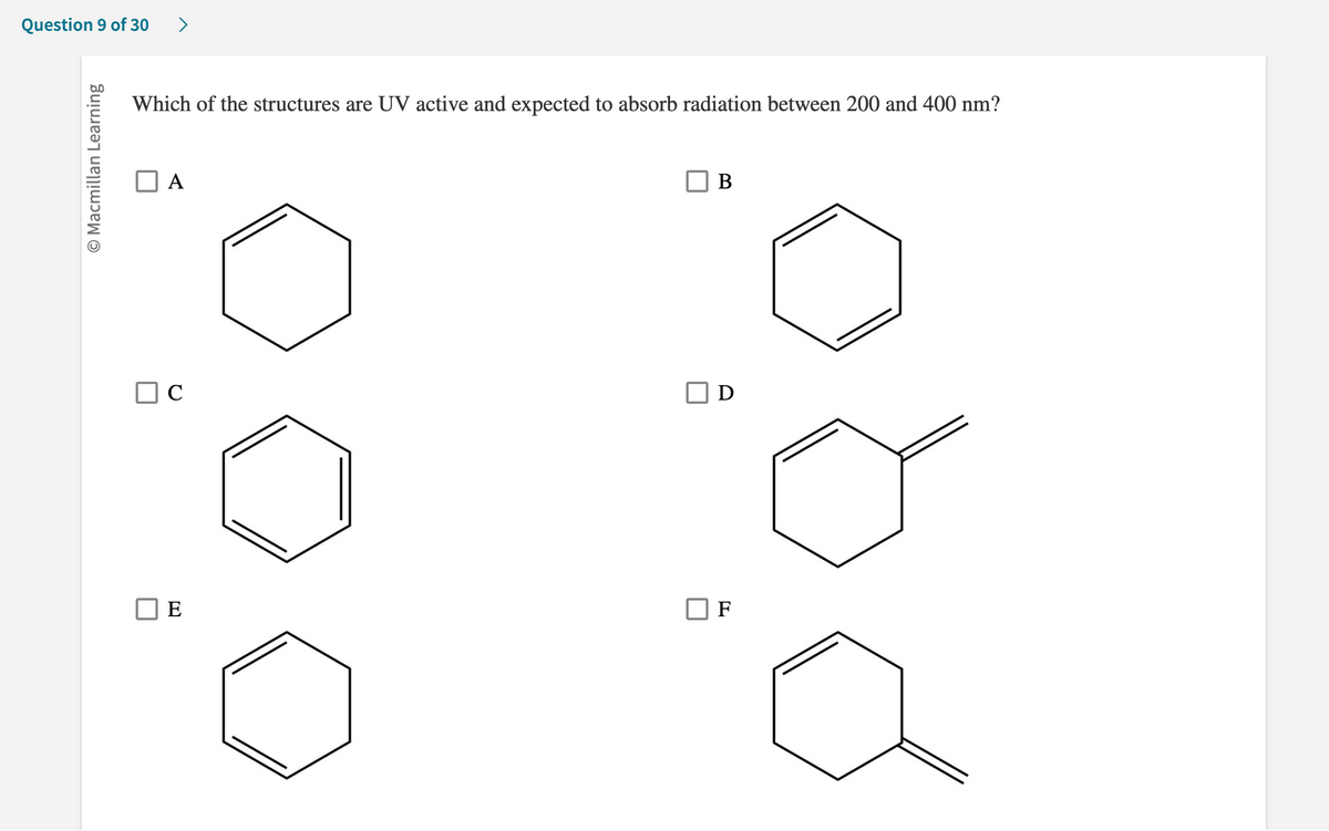 Question 9 of 30
O Macmillan Learning
Which of the structures are UV active and expected to absorb radiation between 200 and 400 nm?
A
C
E
B
D
F