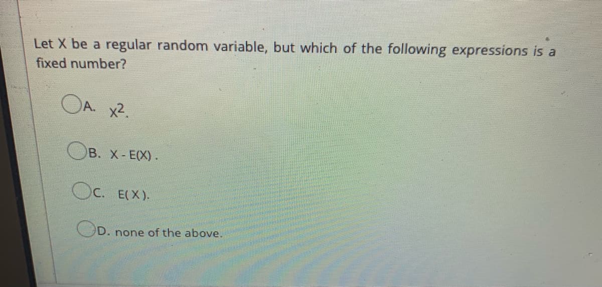 Let X be a regular random variable, but which of the following expressions is a
fixed number?
OA. x2.
Ов. х-Е) .
OC. E(X).
UD. none of the above.
