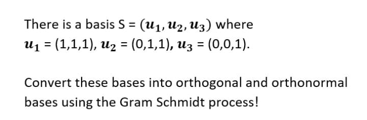 There is a basis S = (U₁, U₂, U3) where
U₁ = (1,1,1), U₂ = (0,1,1), u3 = (0,0,1).
Convert these bases into orthogonal and orthonormal
bases using the Gram Schmidt process!