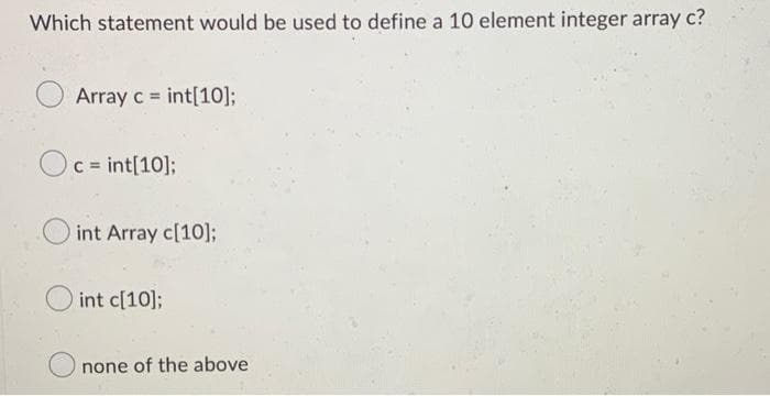Which statement would be used to define a 10 element integer array c?
Array c = int[10];
Oc c = int[10];
int Array c[10];
int c[10];
none of the above