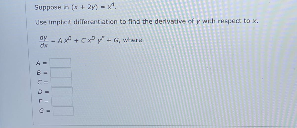 Suppose In (x + 2y) = x4.
Use implicit differentiation to find the derivative of y with respect to x.
dy = A xB + C xP yF + G, where
dx
A =
В -
C =
D =
F =
G =
