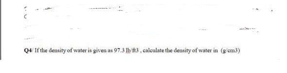 Q4 If the density of water is given as 97.3 lb fA3 , calculate the density of water in (g/em3)
