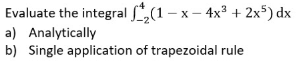 Evaluate the integral ,(1 – x - 4x3 + 2x5) dx
a) Analytically
b) Single application of trapezoidal rule
