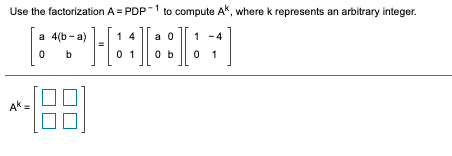 Use the factorization A = PDP-1 to compute Ak, where k represents an arbitrary integer.
a 4(b-a)
1 4
a 0
1
4
b
0 1
0 b
0 1
Ak=
