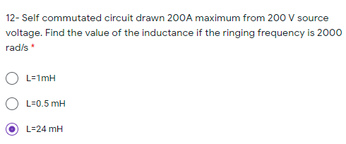 12- Self commutated circuit drawn 200A maximum from 200 V source
voltage. Find the value of the inductance if the ringing frequency is 2000
rad/s *
L=1mH
L=0.5 mH
L=24 mH
