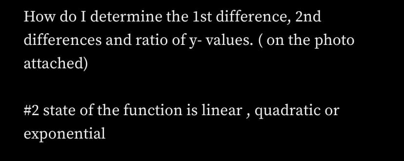 How do I determine the 1st difference, 2nd
differences and ratio of y- values. ( on the photo
attached)
#2 state of the function is linear , quadratic or
exponential
