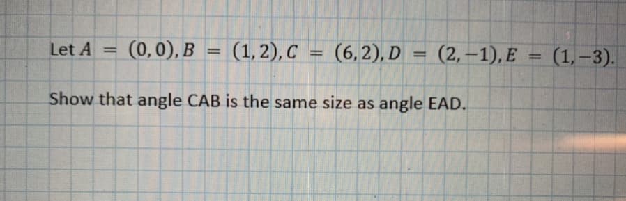 (0,0), B
(1,2), С — 3D (2, —1), E
Let A =
(6,2), D
%3D
(1,-3).
%3D
%3D
Show that angle CAB is the same size as angle EAD.
