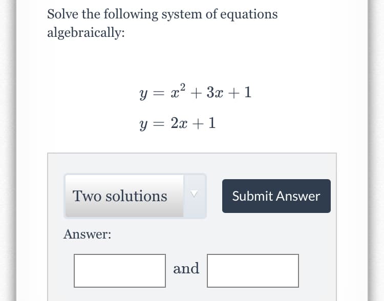 Solve the following system of equations
algebraically:
y = x² + 3x + 1
y = 2x + 1
Two solutions
Submit Answer
Answer:
and
