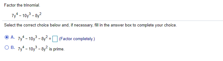 Factor the trinomial.
Ty* - 10y³ - 8y?
Select the correct choice below and, if necessary, fill in the answer box to complete your choice.
O A. 7y* - 10y - 8y?:
3
(Factor completely.)
В. Ту - 10у3 - 8у? is prime
