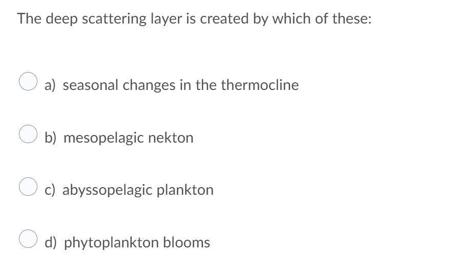 The deep scattering layer is created by which of these:
a) seasonal changes in the thermocline
O b) mesopelagic nekton
O c) abyssopelagic plankton
O d) phytoplankton blooms

