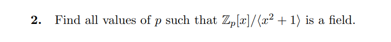 2. Find all values of p such that Z,[x]/(x² + 1) is a field.
