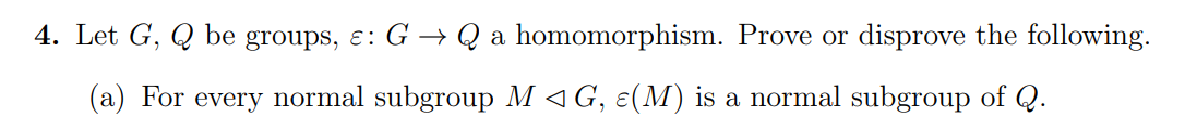 4. Let G, Q be groups, ɛ: G → Q a homomorphism. Prove or disprove the following.
(a) For every normal subgroup M 1 G, e(M) is a normal subgroup of Q.
