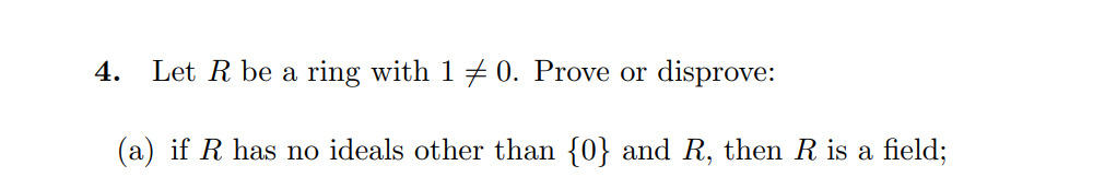 4.
Let R be a ring with 1 0. Prove or disprove:
(a) if R has no ideals other than {0} and R, then R is a field;

