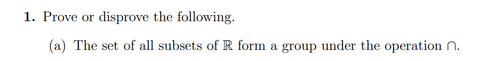 1. Prove or disprove the following.
(a) The set of all subsets of R form a group under the operation N.
