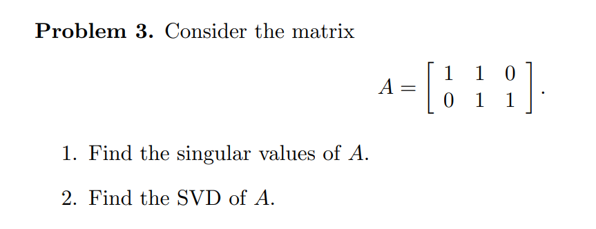 Problem 3. Consider the matrix
1 0
0 1
1
1
1. Find the singular values of A.
2. Find the SVD of A.
