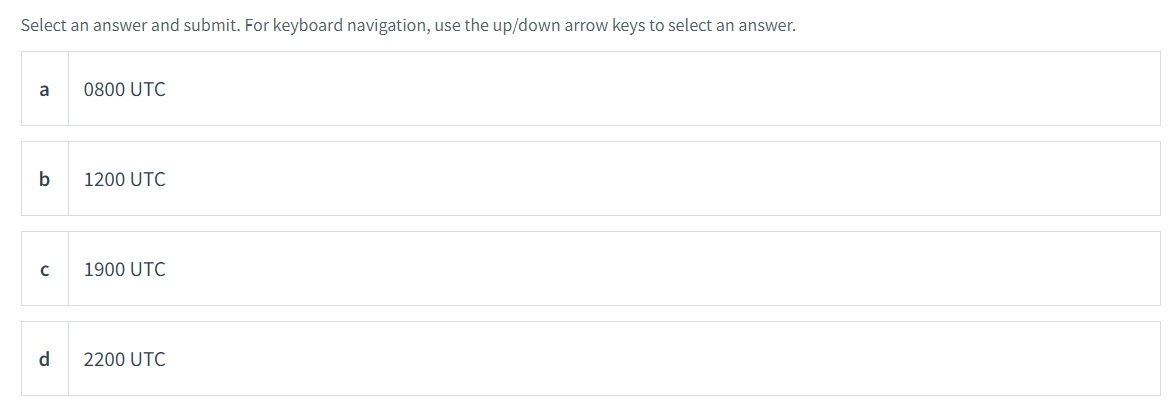 Select an answer and submit. For keyboard navigation, use the up/down arrow keys to select an answer.
a
0800 UTC
b
1200 UTC
1900 UTC
d
2200 UTC
