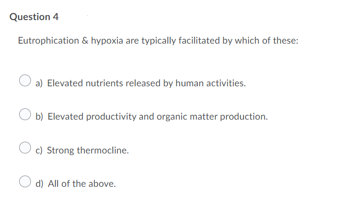 Question 4
Eutrophication & hypoxia are typically facilitated by which of these:
a) Elevated nutrients released by human activities.
b) Elevated productivity and organic matter production.
c) Strong thermocline.
d) All of the above.