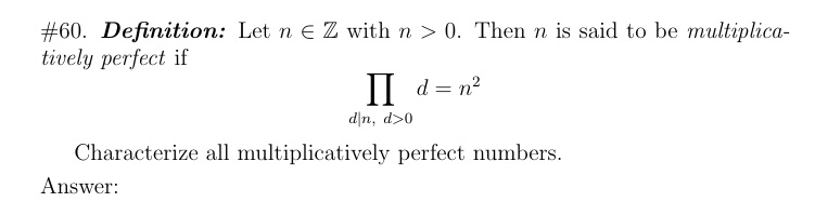 #60. Definition: Let n E Z with n > 0. Then n is said to be multiplica-
tively perfect if
I| d = n?
d|n, d>0
Characterize all multiplicatively perfect numbers.
Answer:
