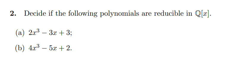 2. Decide if the following polynomials are reducible in Q[x].
(a) 2x3 – 3x + 3;
(b) 4x3
— 5х + 2.
