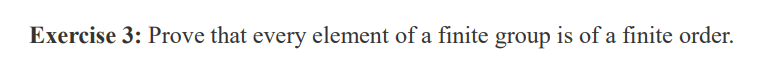 Exercise 3: Prove that every element of a finite group is of a finite order.
