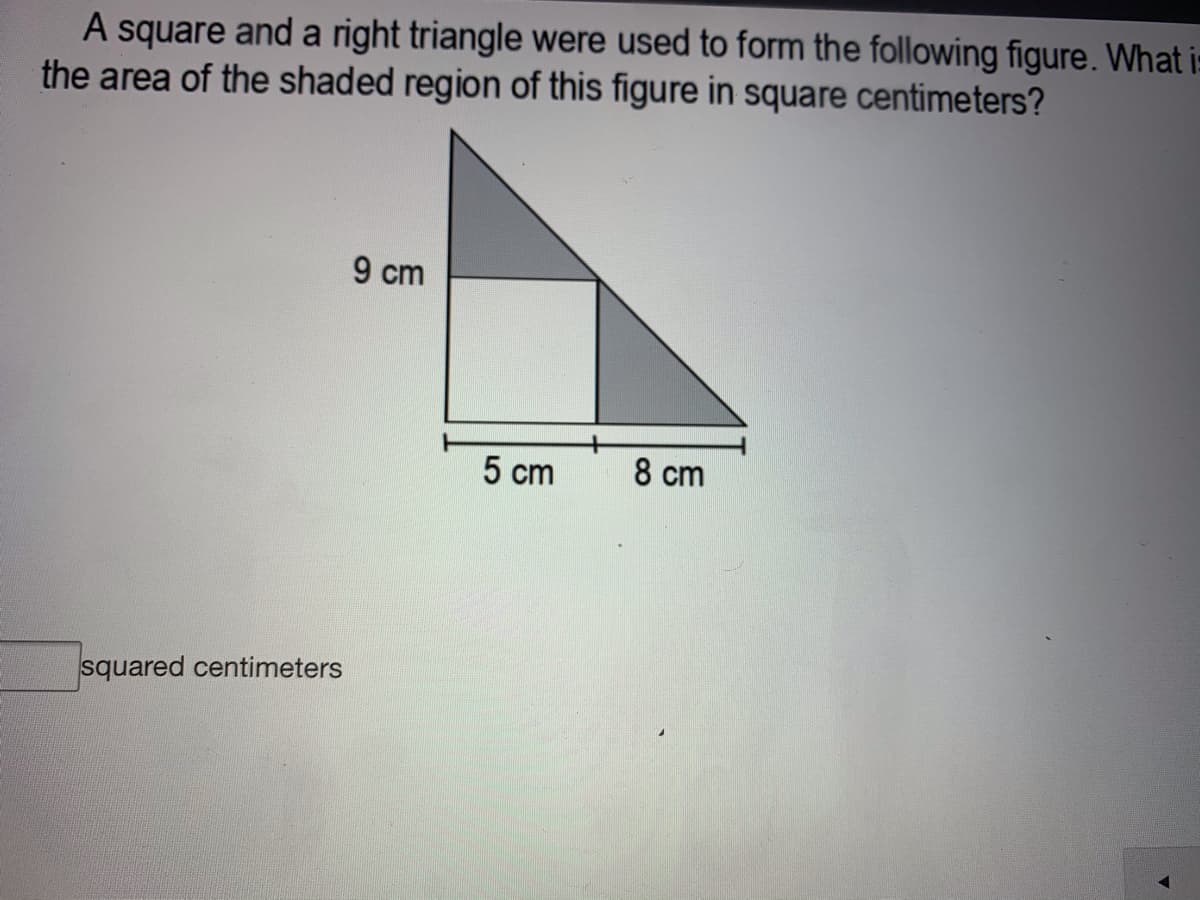 A square and a right triangle were used to form the following figure. What i:
the area of the shaded region of this figure in square centimeters?
9 cm
5 cm
8 cm
squared centimeters
