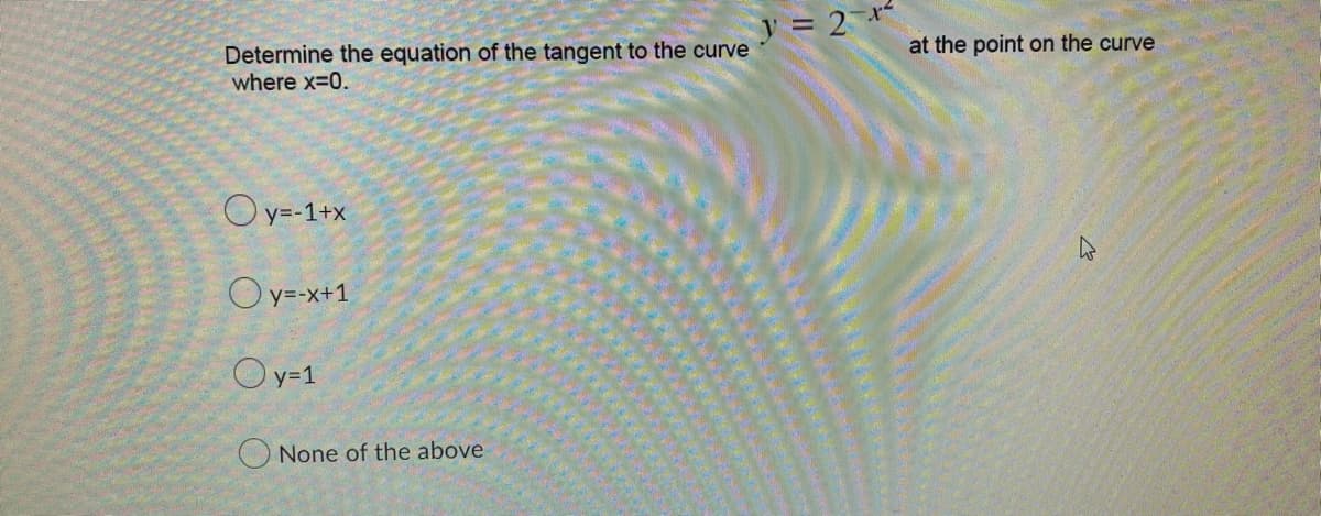 Determine the equation of the tangent to the curve
where x=0.
Oy=-1+x
Oy=-x+1
Oy=1
None of the above
} = 2 1
at the point on the curve