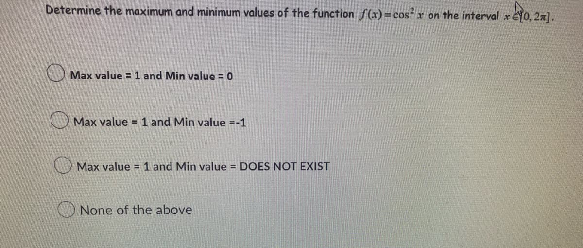 Determine the maximum and minimum values of the function f(x) = cos²x on the interval x10, 2π].
Max value = 1 and Min value = 0
Max value = 1 and Min value =-1
Max value = 1 and Min value = DOES NOT EXIST
None of the above