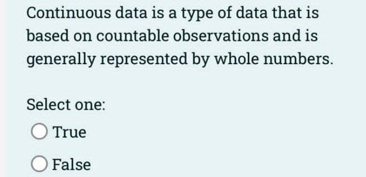 Continuous data is a type of data that is
based on countable observations and is
generally represented by whole numbers.
Select one:
True
O False