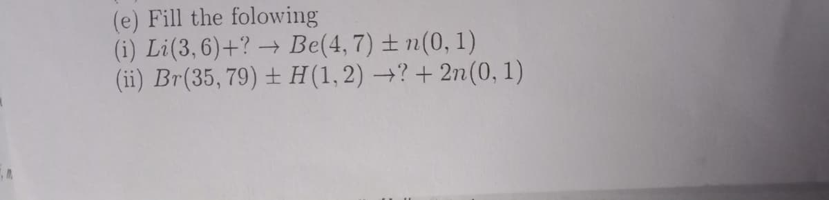 (e) Fill the folowing
(i) Li(3,6)+? → Be(4,7) ± n(0, 1)
(ii) Br(35, 79) ± H(1,2) →? + 2n(0, 1)
