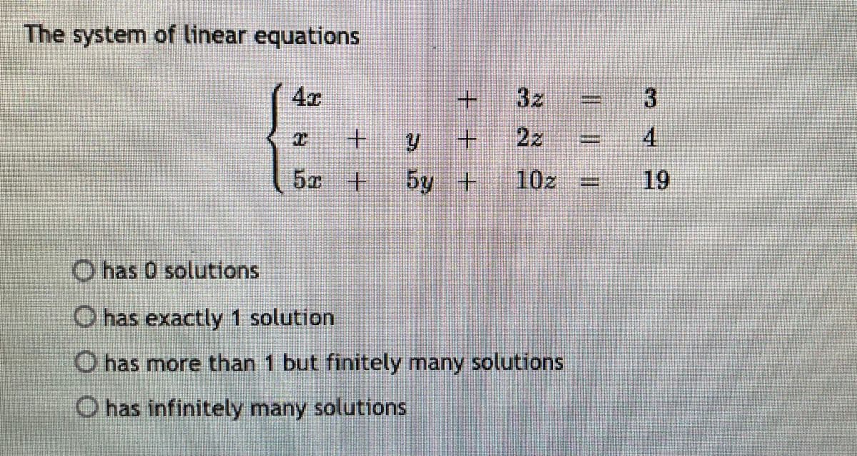The system of linear equations
4x
+.
3z
y +
2z
4
5x
+.
5y +
10z
19
O has 0 solutions
O has exactly 1 solution
O has more than 1 but finitely many solutions
O has infinitely many solutions
%3D
+.
