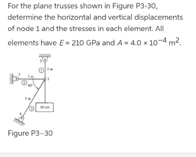 For the plane trusses shown in Figure P3-30,
determine the horizontal and vertical displacements
of node 1 and the stresses in each element. All
elements have E = 210 GPa and A = 4.0 x 10-4 m2.
Sm
80 AN
Figure P3-30
