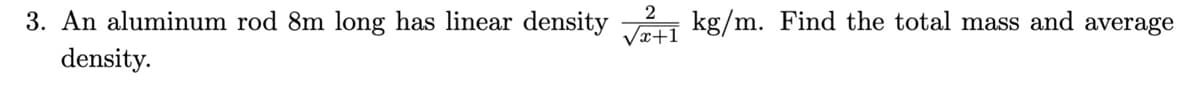 2
3. An aluminum rod 8m long has linear density √2+1 kg/m. Find the total mass and average
density.