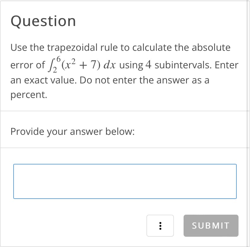Question
Use the trapezoidal rule to calculate the absolute
error of ₂(x² + 7) dx using 4 subintervals. Enter
an exact value. Do not enter the answer as a
percent.
Provide your answer below:
:
SUBMIT