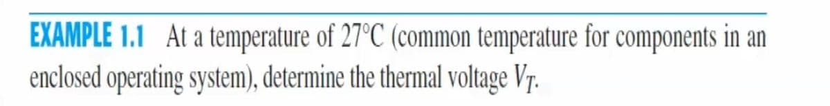 EXAMPLE 1.1 At a temperature of 27°C (common temperature for components in an
enclosed operating system), determine the thermal voltage Vr.
