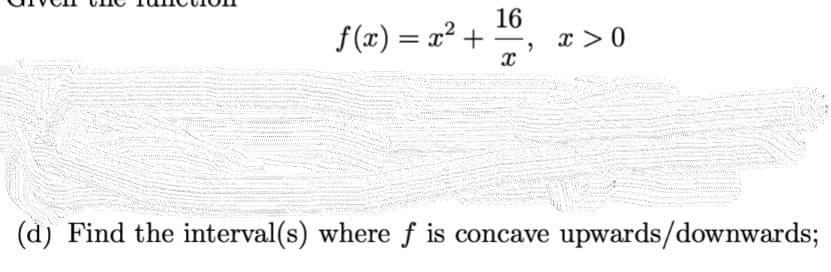 16
f(x) = x² +
x>0
X
Pende
(d) Find the interval(s) where ƒ is concave upwards/downwards;
"
PANK