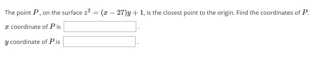 The point P, on the surface z = (x – 27)y + 1, is the closest point to the origin. Find the coordinates of P.
x coordinate of Pis
y coordinate of P is
