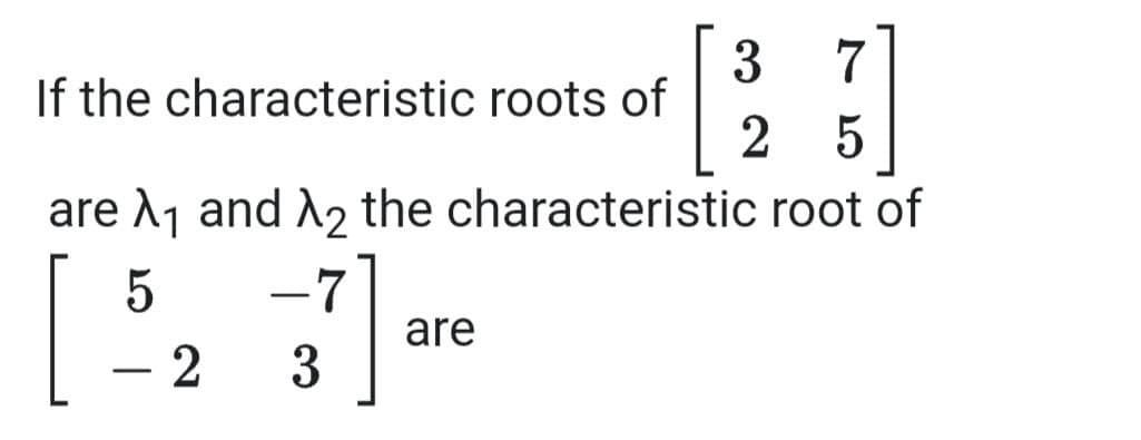 7
3
If the characteristic roots of
2
are A1 and A2 the characteristic root of
5
-7
are
- 2
3
