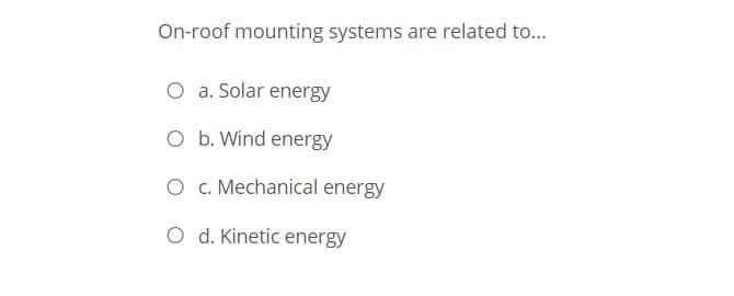 On-roof mounting systems are related to...
O a. Solar energy
O b. Wind energy
O c. Mechanical energy
O d. Kinetic energy
