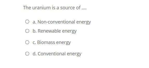 The uranium is a source of ...
O a. Non-conventional energy
O b. Renewable energy
O c. Biomass energy
O d. Conventional energy
