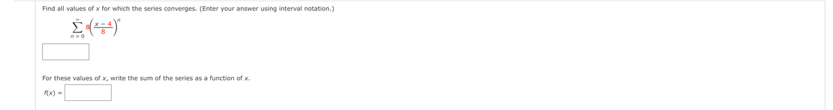 Find all values of x for which the series converges. (Enter your answer using interval notation.)
n
4
81
8
n = 0
For these values of x, write the sum of the series as a function of x.
f(x) =

