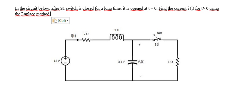 In the circuit beloW. after S1 switch is closed for a long time, it is opened at t= 0. Find the current i (t) for t>0 using
the Laplace method!
6 (Ctrl) -
1 H
20
t=0
i(t)
s1
12 V
0.1 F
Vat)
10
