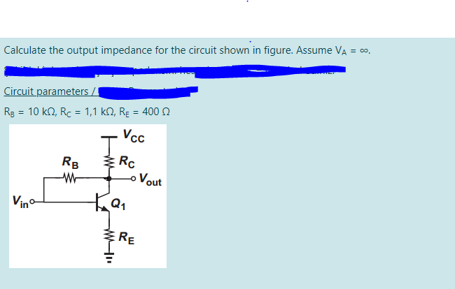 Calculate the output impedance for the circuit shown in figure. Assume VA = ∞.
Circuit parameters /I
Rg = 10 kn, Rc = 1,1 kN, Rɛ = 400 n
%3D
%3D
Vcc
I.
Rc
RB
Vout
Vin
RE
