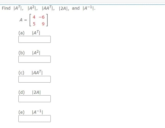 Find JATI, |A2|, JAATI, |2A|, and |A-11.
4 -6
A
%3D
9.
(a)
|AT|
(b)
|A2|
(c)
|AAT|
(d)
|2A|
(e)
