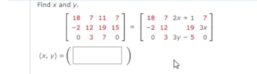 Find x and y.
18
7 11
7
18
7 2x + 1
7
-2 12 19 15
-2 12
19 Зх
0 3
3 7
о з 3у - 5 0
(x, v) = (
