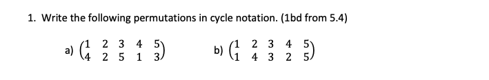 1. Write the following permutations in cycle notation. (1bd from 5.4)
2 3 4 5
1 2 3 4
a)
(1
4 2 5
b) (1
1 3
4 3 2 5/