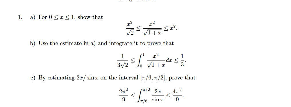 1.
a) For 0<x < 1, show that
V1 + x
b) Use the estimate in a) and integrate it to prove that
1
1
dx <
3
3/2
c) By estimating 2x/ sin x on the interval [7/6, 7/2], prove that
272
2x
472
T/6
sin x
9.

