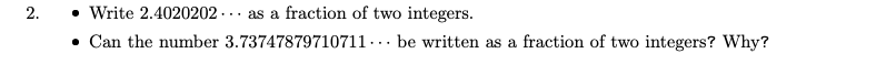 • Write 2.4020202 -.. as a fraction of two integers.
• Can the number 3.73747879710711 -.. be written as a fraction of two integers? Why?
2.
