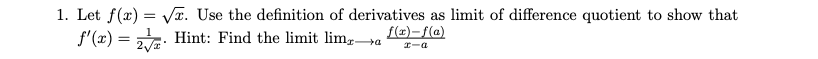 1. Let f(x) = VT. Use the definition of derivatives as limit of difference quotient to show that
f'(x) =
Hint: Find the limit limra
f(x)-f(a)
エー4
