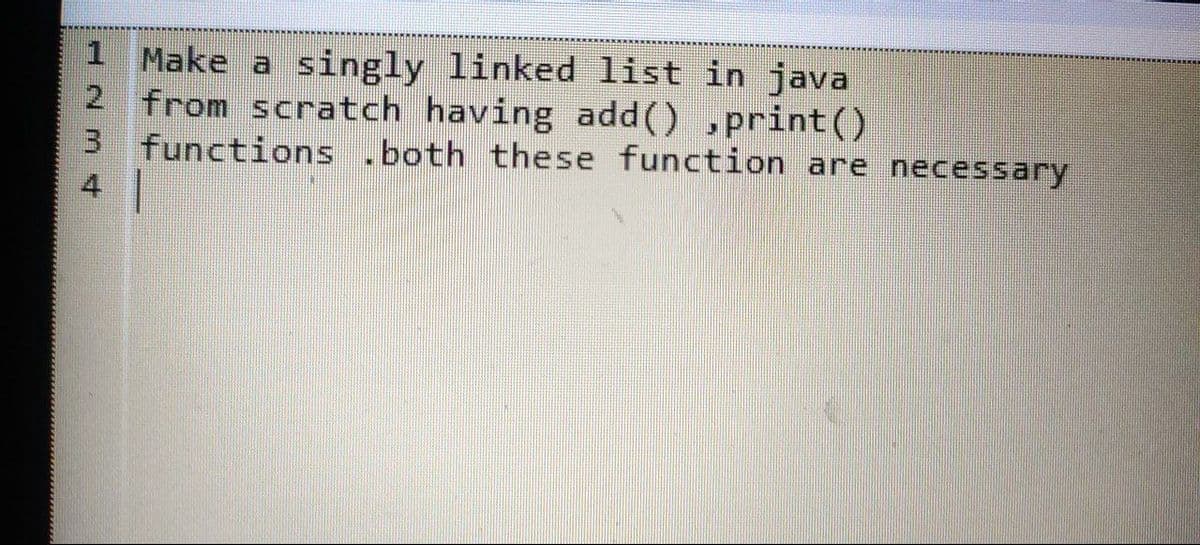1 Make a singly linked list in java
2 from scratch having add() ,print()
3 functions .both these function are necessary
4
