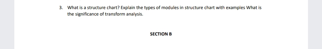 3. What is a structure chart? Explain the types of modules in structure chart with examples What is
the significance of transform analysis.
SECTION B
